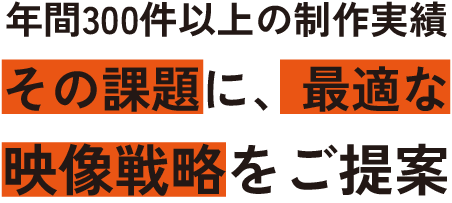 年間300件以上の制作実績 その課題に、最適な映像戦略をご提案